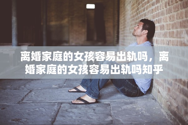 离婚家庭的女孩容易出轨吗，离婚家庭的女孩容易出轨吗知乎