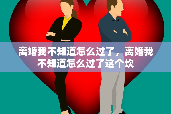 离婚我不知道怎么过了，离婚我不知道怎么过了这个坎
