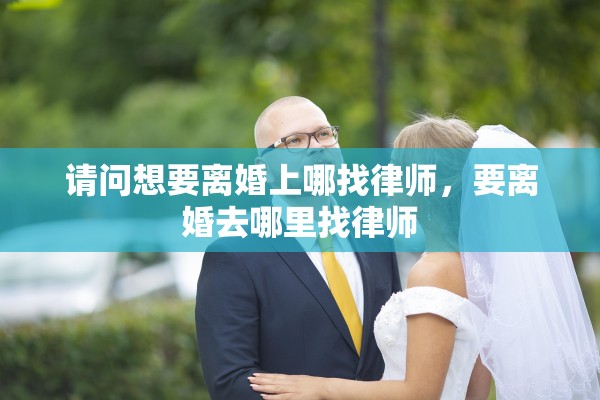请问想要离婚上哪找律师，要离婚去哪里找律师