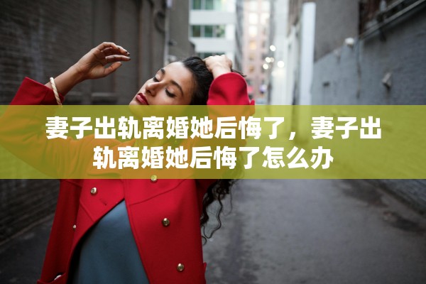 妻子出轨离婚她后悔了，妻子出轨离婚她后悔了怎么办