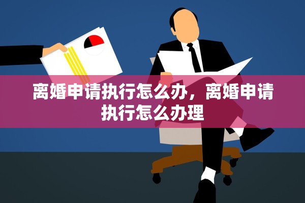 离婚申请执行怎么办，离婚申请执行怎么办理
