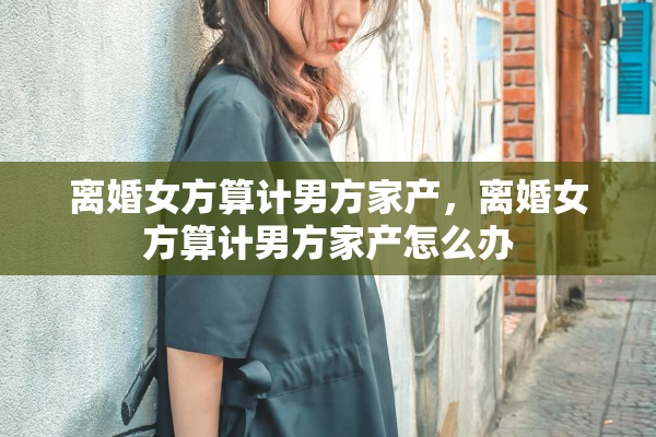 离婚女方算计男方家产，离婚女方算计男方家产怎么办