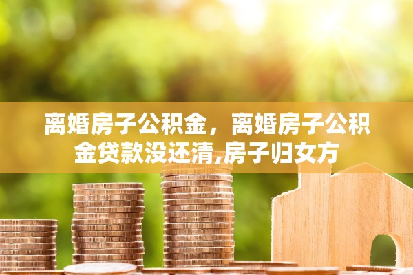 离婚房子公积金，离婚房子公积金贷款没还清,房子归女方