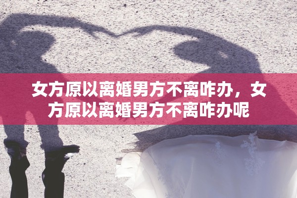 女方原以离婚男方不离咋办，女方原以离婚男方不离咋办呢