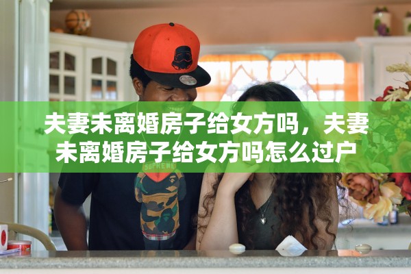 夫妻未离婚房子给女方吗，夫妻未离婚房子给女方吗怎么过户