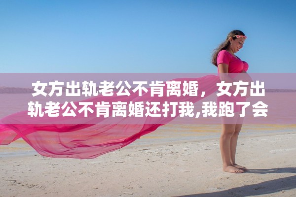 女方出轨老公不肯离婚，女方出轨老公不肯离婚还打我,我跑了会怎么办