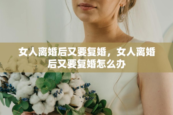 女人离婚后又要复婚，女人离婚后又要复婚怎么办