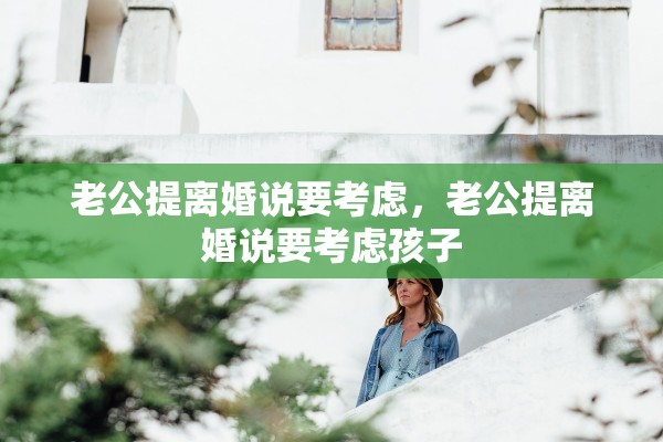 老公提离婚说要考虑，老公提离婚说要考虑孩子