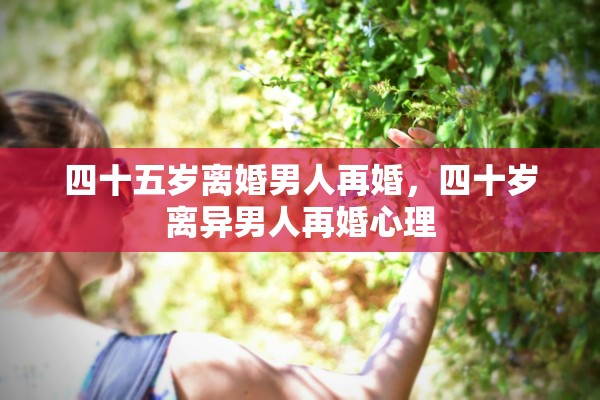 四十五岁离婚男人再婚，四十岁离异男人再婚心理
