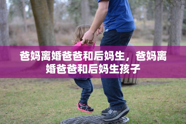 爸妈离婚爸爸和后妈生，爸妈离婚爸爸和后妈生孩子