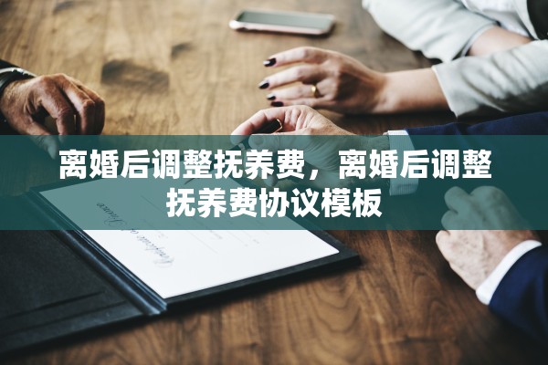 离婚后调整抚养费，离婚后调整抚养费协议模板