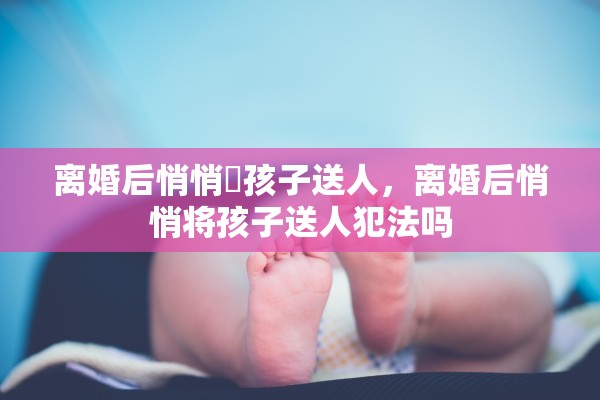 离婚后悄悄將孩子送人，离婚后悄悄将孩子送人犯法吗
