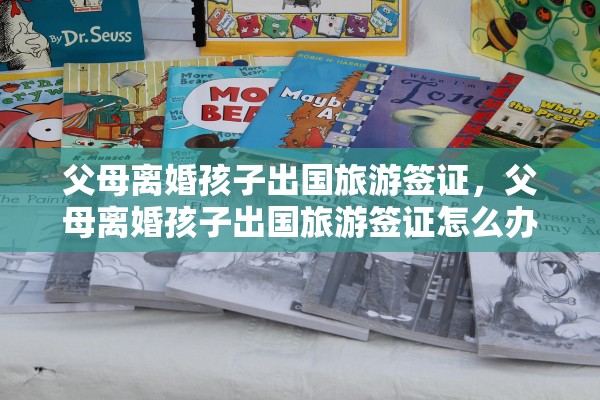 父母离婚孩子出国旅游签证，父母离婚孩子出国旅游签证怎么办