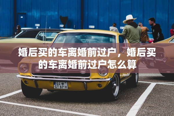 婚后买的车离婚前过户，婚后买的车离婚前过户怎么算