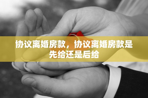 协议离婚房款，协议离婚房款是先给还是后给