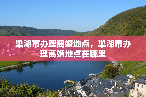 巢湖市办理离婚地点，巢湖市办理离婚地点在哪里