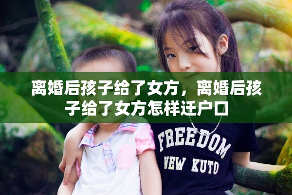 离婚后孩子给了女方，离婚后孩子给了女方怎样迁户口