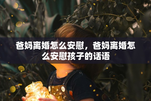 爸妈离婚怎么安慰，爸妈离婚怎么安慰孩子的话语