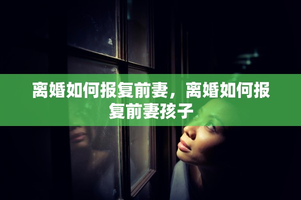 离婚如何报复前妻，离婚如何报复前妻孩子