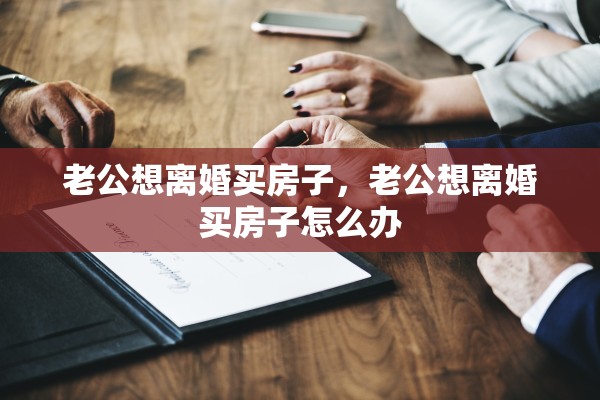 老公想离婚买房子，老公想离婚买房子怎么办