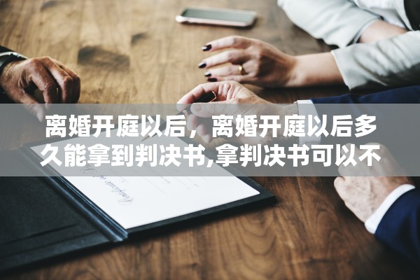 离婚开庭以后，离婚开庭以后多久能拿到判决书,拿判决书可以不到场吗
