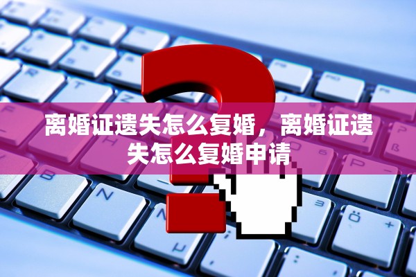 离婚证遗失怎么复婚，离婚证遗失怎么复婚申请