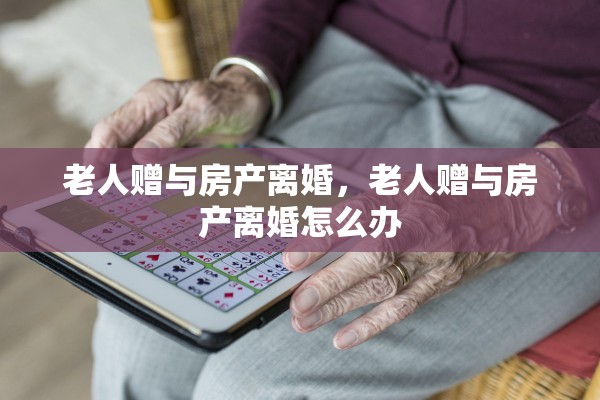 老人赠与房产离婚，老人赠与房产离婚怎么办