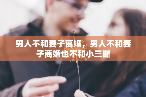 男人不和妻子离婚，男人不和妻子离婚也不和小三断