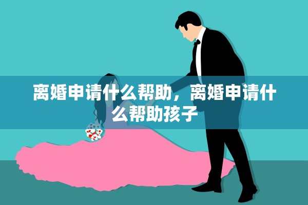 离婚申请什么帮助，离婚申请什么帮助孩子