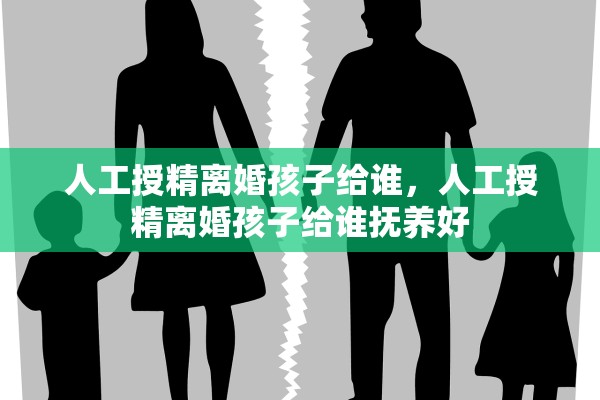 人工授精离婚孩子给谁，人工授精离婚孩子给谁抚养好