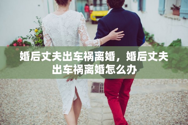 婚后丈夫出车祸离婚，婚后丈夫出车祸离婚怎么办