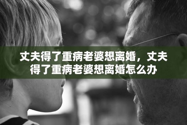 丈夫得了重病老婆想离婚，丈夫得了重病老婆想离婚怎么办