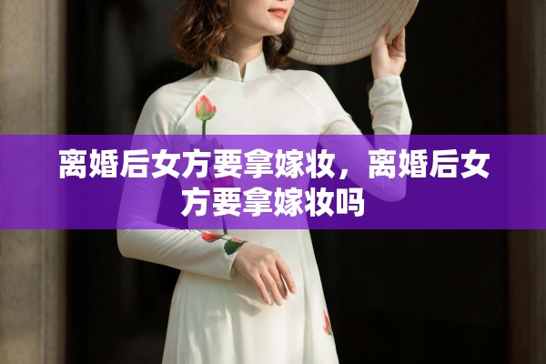 离婚后女方要拿嫁妆，离婚后女方要拿嫁妆吗