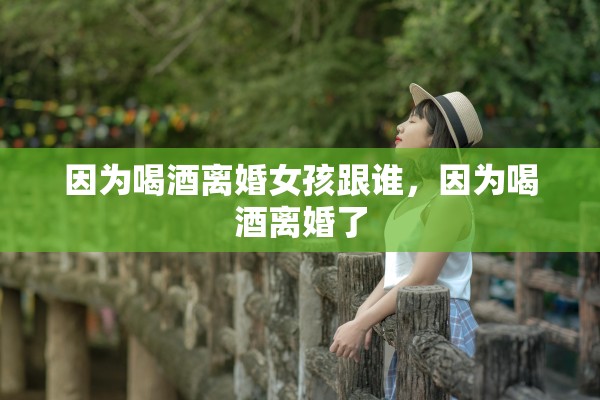 因为喝酒离婚女孩跟谁，因为喝酒离婚了