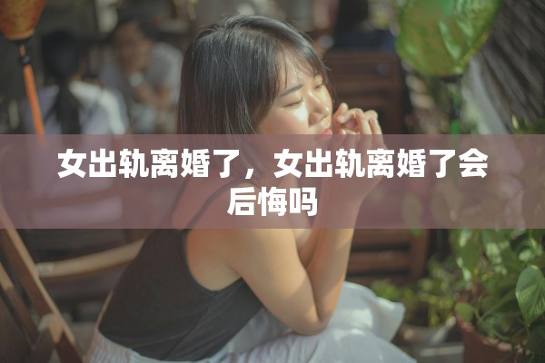 女出轨离婚了，女出轨离婚了会后悔吗