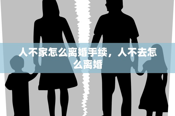 人不家怎么离婚手续，人不去怎么离婚