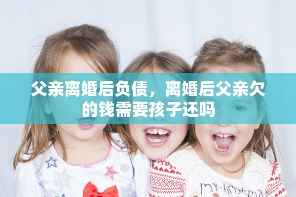 父亲离婚后负债，离婚后父亲欠的钱需要孩子还吗