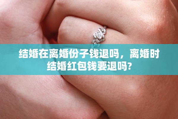 结婚在离婚份子钱退吗，离婚时结婚红包钱要退吗?