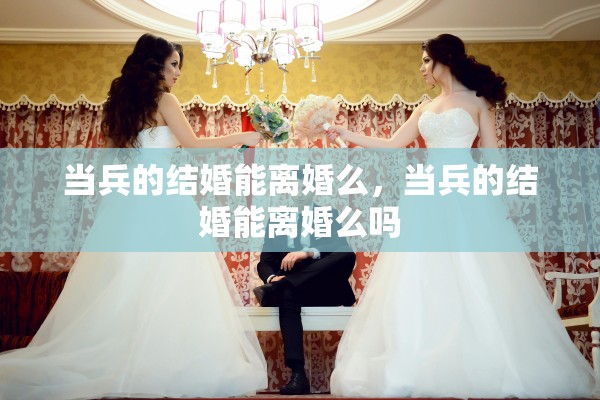 当兵的结婚能离婚么，当兵的结婚能离婚么吗