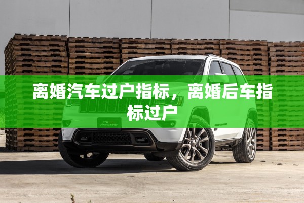 离婚汽车过户指标，离婚后车指标过户