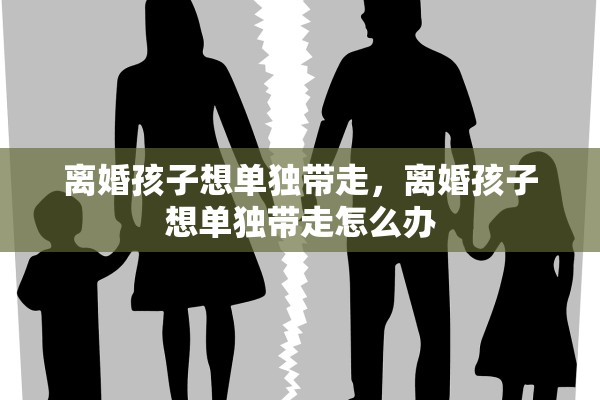 离婚孩子想单独带走，离婚孩子想单独带走怎么办
