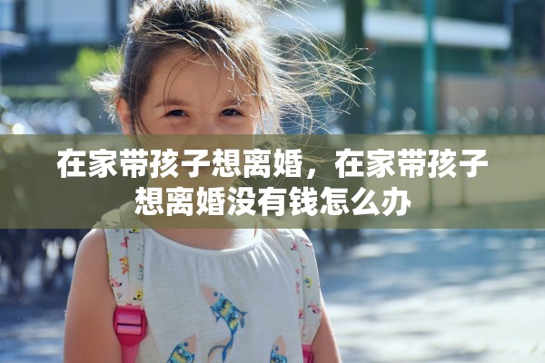 在家带孩子想离婚，在家带孩子想离婚没有钱怎么办