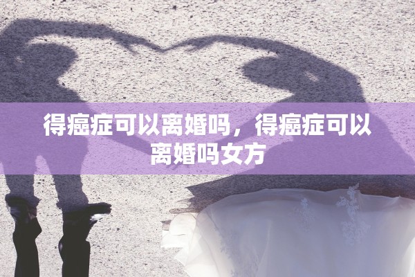 得癌症可以离婚吗，得癌症可以离婚吗女方