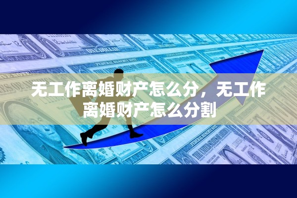 无工作离婚财产怎么分，无工作离婚财产怎么分割