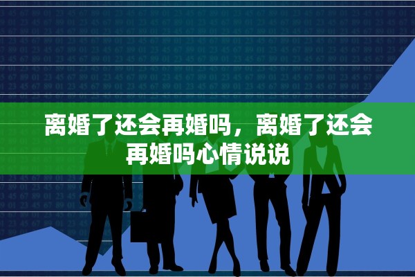 离婚了还会再婚吗，离婚了还会再婚吗心情说说