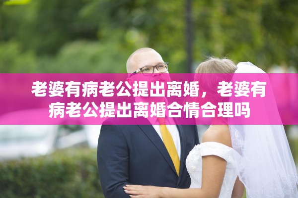 老婆有病老公提出离婚，老婆有病老公提出离婚合情合理吗