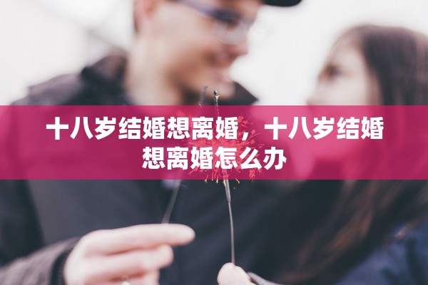 十八岁结婚想离婚，十八岁结婚想离婚怎么办