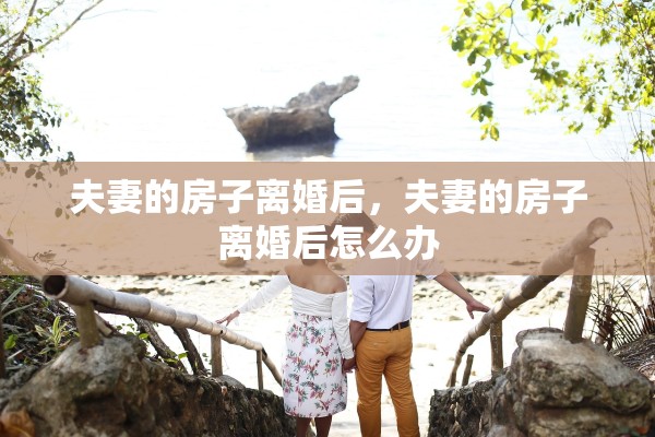 夫妻的房子离婚后，夫妻的房子离婚后怎么办