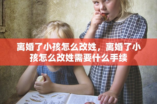 离婚了小孩怎么改姓，离婚了小孩怎么改姓需要什么手续