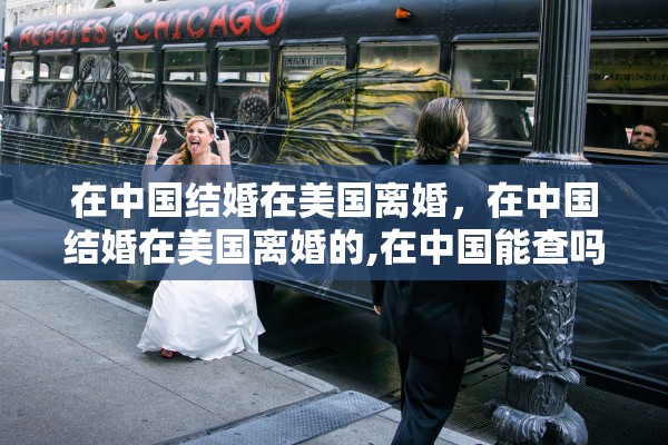 在中国结婚在美国离婚，在中国结婚在美国离婚的,在中国能查吗?